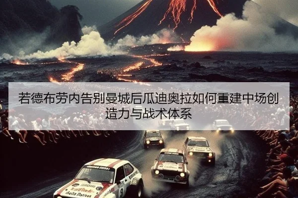 若德布劳内告别曼城后瓜迪奥拉如何重建中场创造力与战术体系